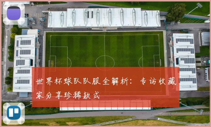 世界杯球队队服全解析：专访收藏家分享珍稀款式