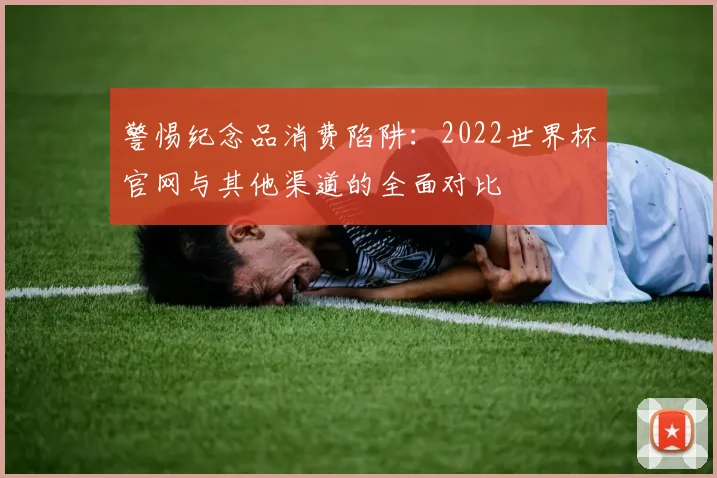 警惕纪念品消费陷阱：2022世界杯官网与其他渠道的全面对比