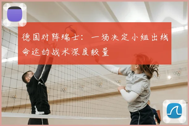 德国对阵瑞士:一场决定小组出线命运的战术深度较量