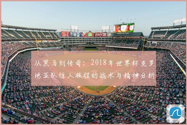 从黑马到传奇:2018年世界杯克罗地亚队惊人旅程的战术与精神分析