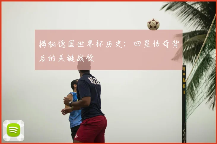 揭秘德国世界杯历史：四星传奇背后的关键战役