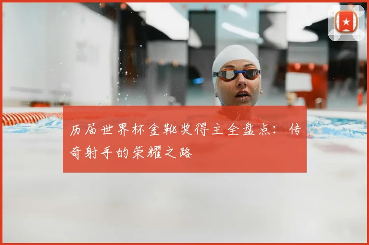 历届世界杯金靴奖得主全盘点：传奇射手的荣耀之路