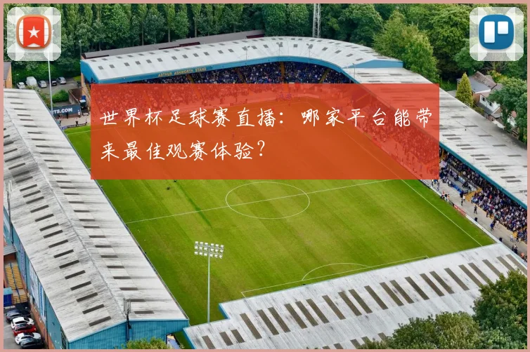 世界杯足球赛直播：哪家平台能带来最佳观赛体验？