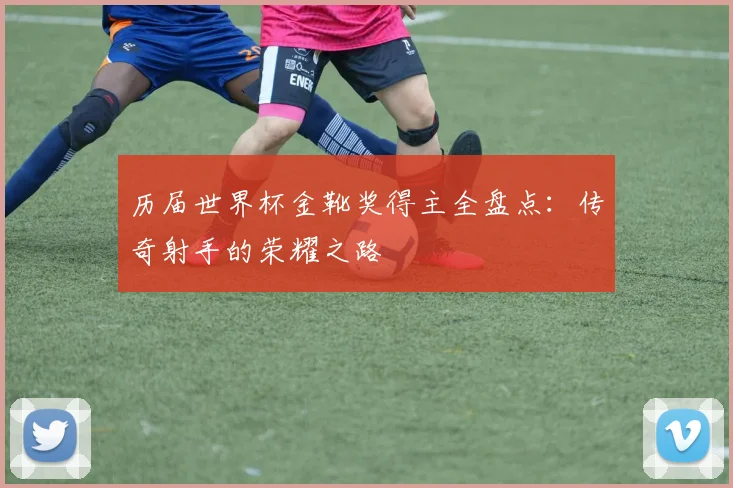 历届世界杯金靴奖得主全盘点：传奇射手的荣耀之路