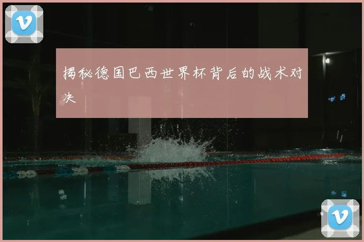 揭秘德国巴西世界杯背后的战术对决