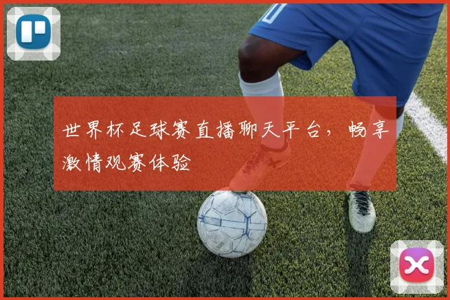 世界杯足球赛直播聊天平台，畅享激情观赛体验