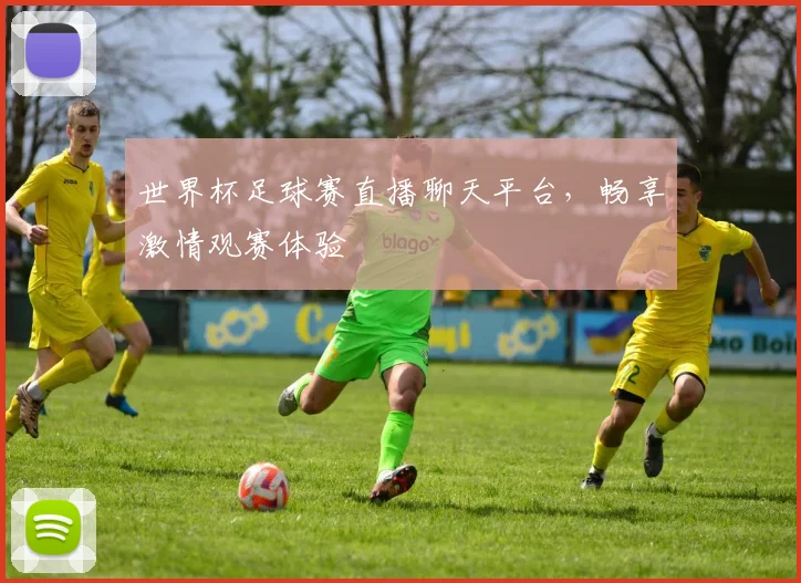 世界杯足球赛直播聊天平台，畅享激情观赛体验