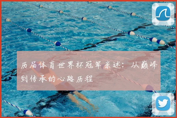 历届体育世界杯冠军亲述：从巅峰到传承的心路历程