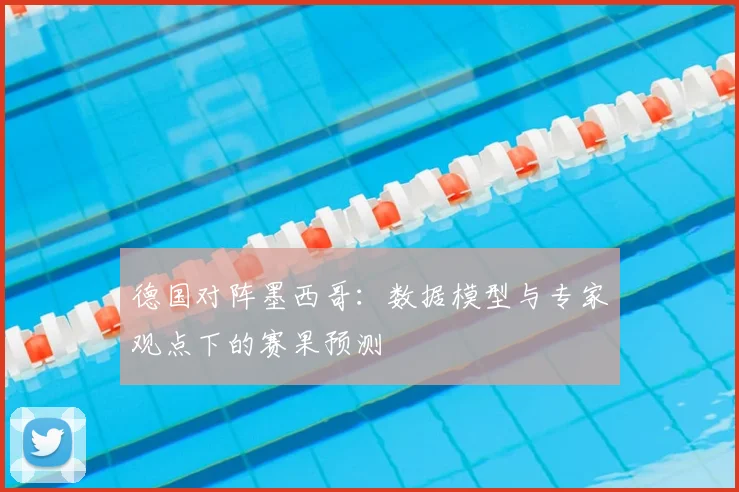 德国对阵墨西哥：数据模型与专家观点下的赛果预测