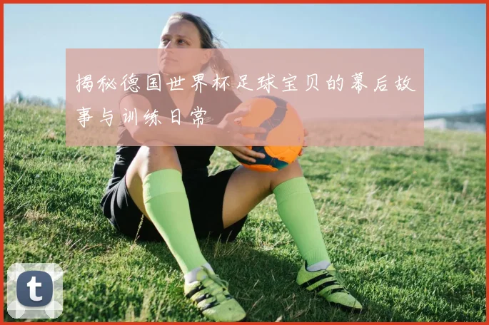 揭秘德国世界杯足球宝贝的幕后故事与训练日常