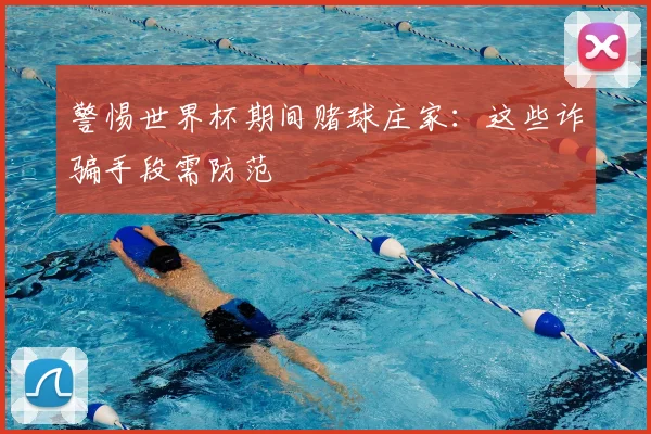 警惕世界杯期间赌球庄家：这些诈骗手段需防范