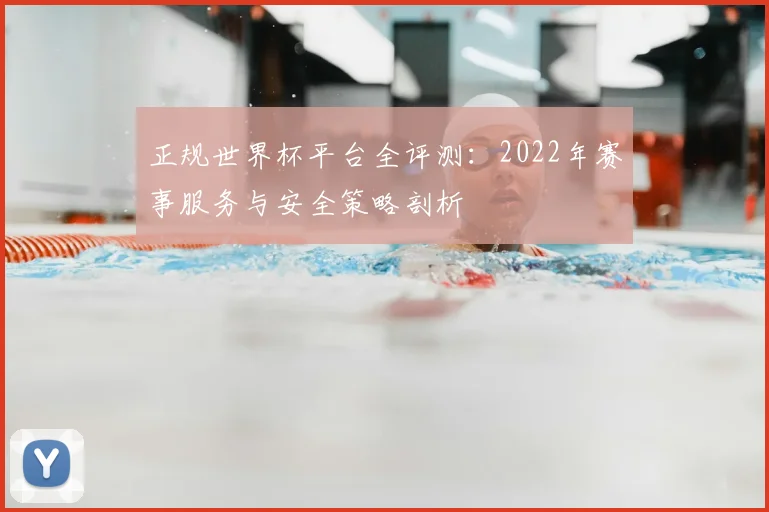 正规世界杯平台全评测:2022年赛事服务与安全策略剖析