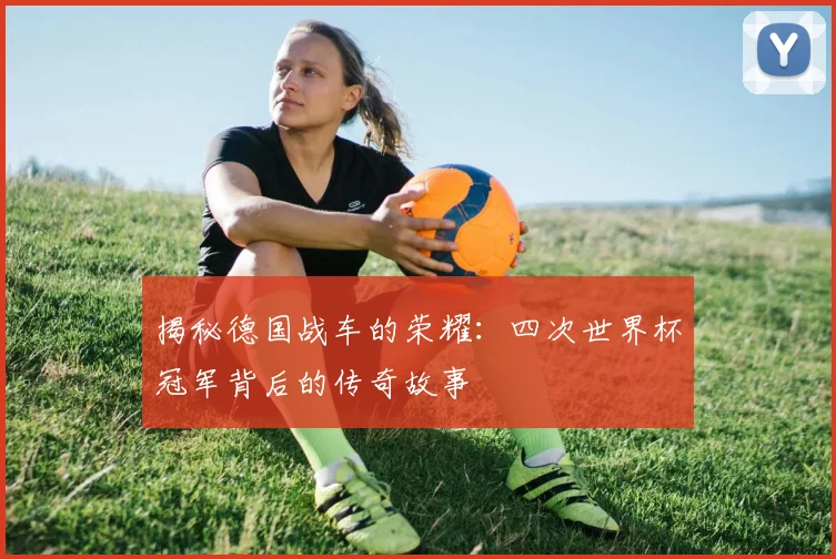 揭秘德国战车的荣耀：四次世界杯冠军背后的传奇故事