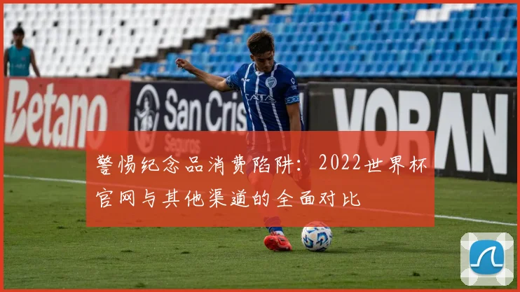 警惕纪念品消费陷阱：2022世界杯官网与其他渠道的全面对比