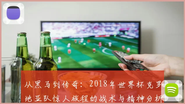 从黑马到传奇:2018年世界杯克罗地亚队惊人旅程的战术与精神分析