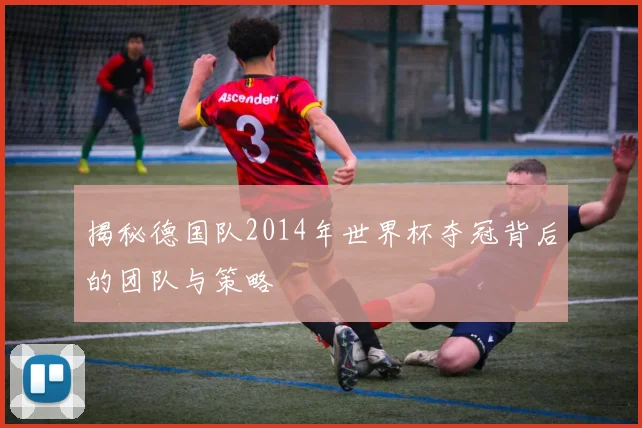 揭秘德国队2014年世界杯夺冠背后的团队与策略
