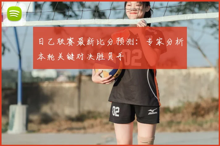 日乙联赛最新比分预测：专家分析本轮关键对决胜负手