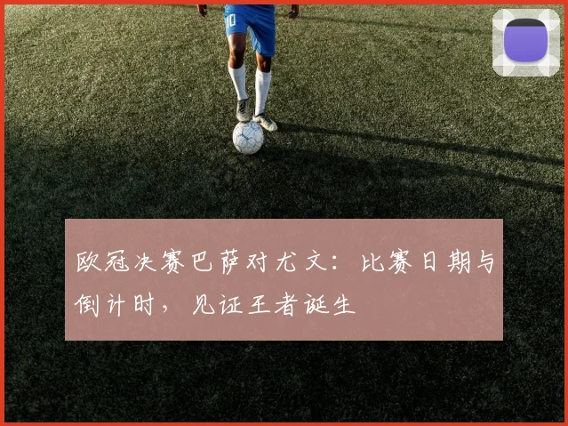 欧冠决赛巴萨对尤文:比赛日期与倒计时,见证王者诞生