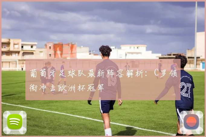 葡萄牙足球队最新阵容解析：C罗领衔冲击欧洲杯冠军