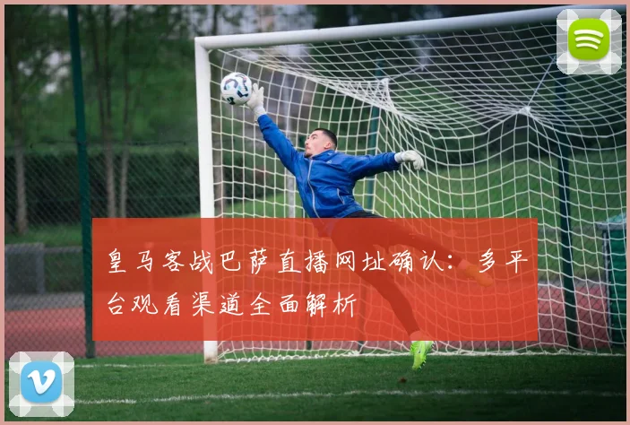 皇马客战巴萨直播网址确认：多平台观看渠道全面解析