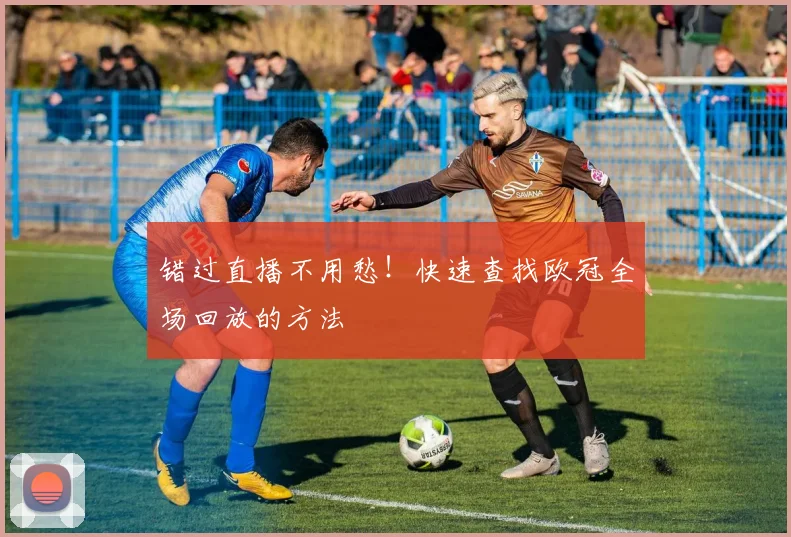 错过直播不用愁！快速查找欧冠全场回放的方法