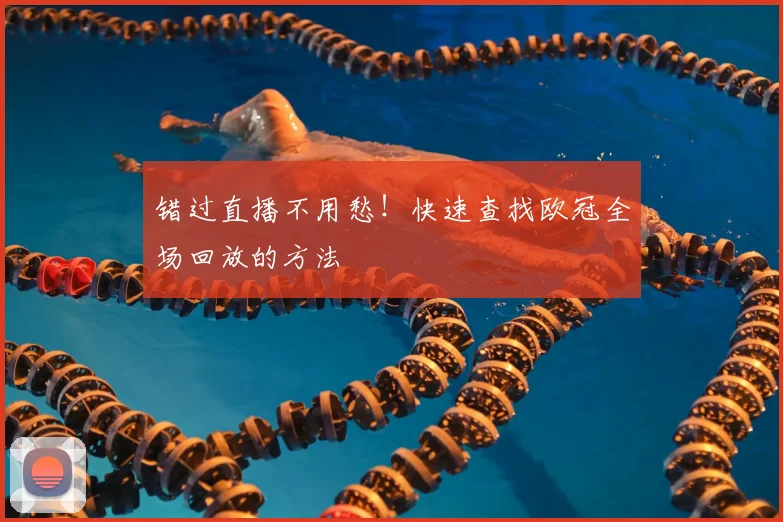错过直播不用愁！快速查找欧冠全场回放的方法