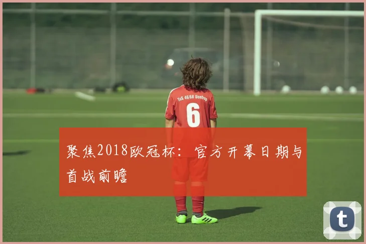聚焦2018欧冠杯:官方开幕日期与首战前瞻