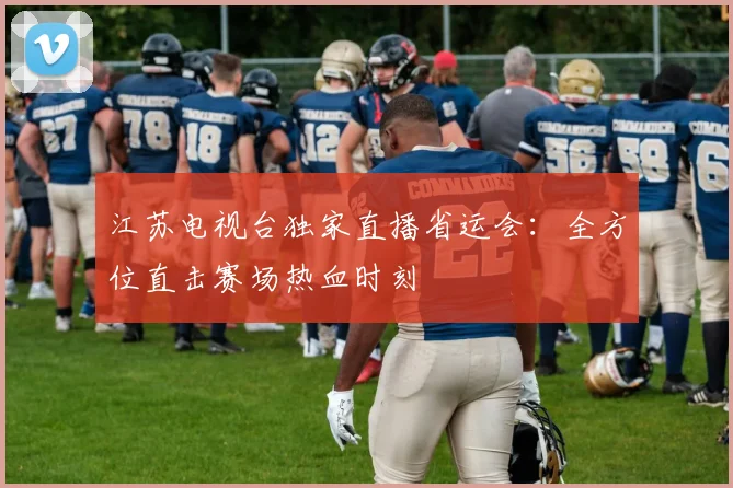 江苏电视台独家直播省运会：全方位直击赛场热血时刻