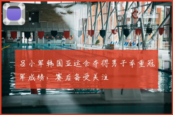 吕小军韩国亚运会夺得男子举重冠军成绩，赛后备受关注