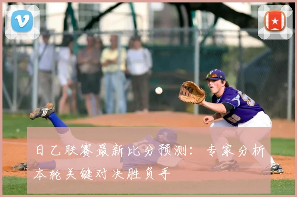 日乙联赛最新比分预测：专家分析本轮关键对决胜负手
